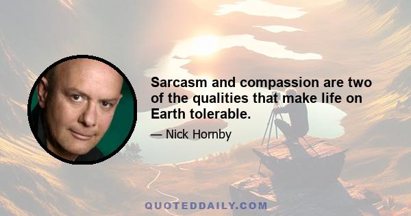 Sarcasm and compassion are two of the qualities that make life on Earth tolerable.