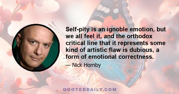 Self-pity is an ignoble emotion, but we all feel it, and the orthodox critical line that it represents some kind of artistic flaw is dubious, a form of emotional correctness.