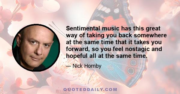 Sentimental music has this great way of taking you back somewhere at the same time that it takes you forward, so you feel nostagic and hopeful all at the same time.