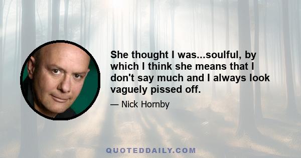 She thought I was...soulful, by which I think she means that I don't say much and I always look vaguely pissed off.