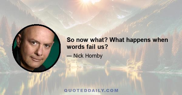 So now what? What happens when words fail us?