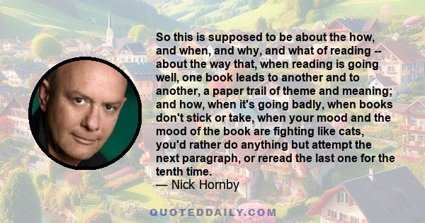 So this is supposed to be about the how, and when, and why, and what of reading -- about the way that, when reading is going well, one book leads to another and to another, a paper trail of theme and meaning; and how,