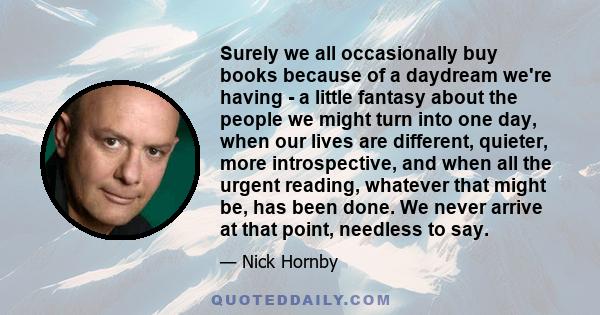 Surely we all occasionally buy books because of a daydream we're having - a little fantasy about the people we might turn into one day, when our lives are different, quieter, more introspective, and when all the urgent