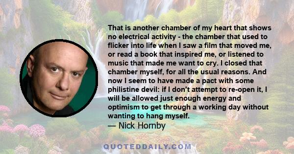 That is another chamber of my heart that shows no electrical activity - the chamber that used to flicker into life when I saw a film that moved me, or read a book that inspired me, or listened to music that made me want 