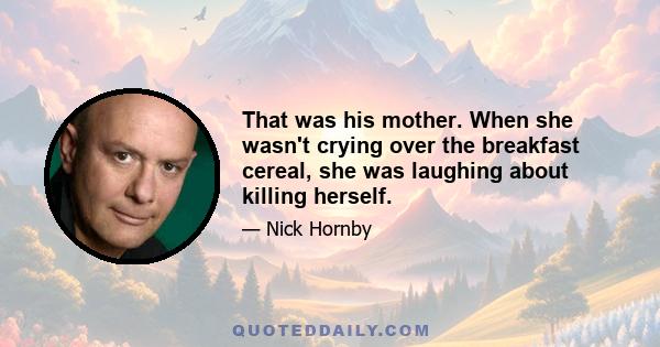 That was his mother. When she wasn't crying over the breakfast cereal, she was laughing about killing herself.