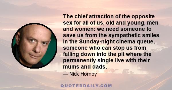 The chief attraction of the opposite sex for all of us, old and young, men and women: we need someone to save us from the sympathetic smiles in the Sunday-night cinema queue, someone who can stop us from falling down