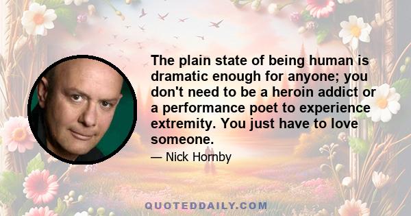 The plain state of being human is dramatic enough for anyone; you don't need to be a heroin addict or a performance poet to experience extremity. You just have to love someone.