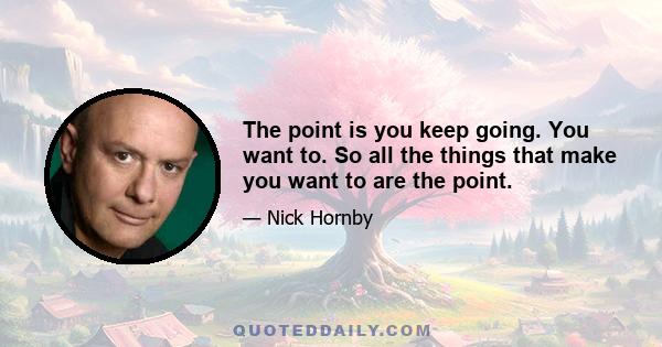 The point is you keep going. You want to. So all the things that make you want to are the point.