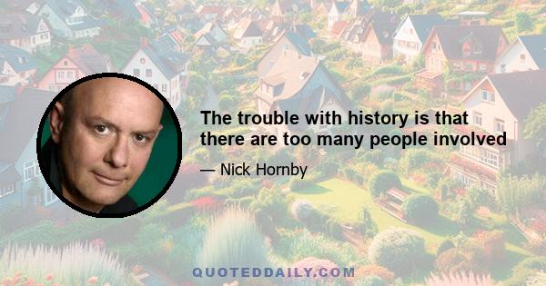 The trouble with history is that there are too many people involved