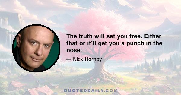 The truth will set you free. Either that or it'll get you a punch in the nose.