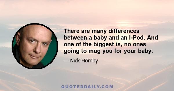 There are many differences between a baby and an I-Pod. And one of the biggest is, no ones going to mug you for your baby.