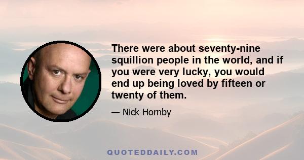 There were about seventy-nine squillion people in the world, and if you were very lucky, you would end up being loved by fifteen or twenty of them.