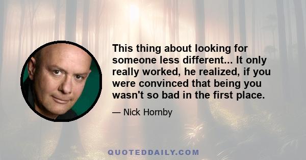 This thing about looking for someone less different... It only really worked, he realized, if you were convinced that being you wasn't so bad in the first place.