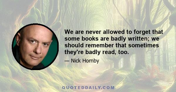 We are never allowed to forget that some books are badly written; we should remember that sometimes they're badly read, too.