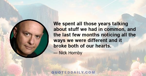 We spent all those years talking about stuff we had in common, and the last few months noticing all the ways we were different and it broke both of our hearts.