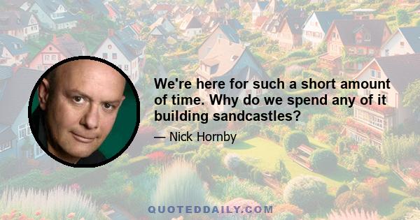 We're here for such a short amount of time. Why do we spend any of it building sandcastles?