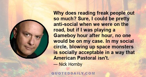 Why does reading freak people out so much? Sure, I could be pretty anti-social when we were on the road, but if I was playing a Gameboy hour after hour, no one would be on my case. In my social circle, blowing up space