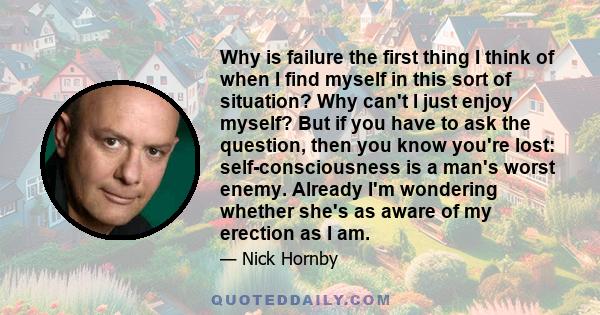 Why is failure the first thing I think of when I find myself in this sort of situation? Why can't I just enjoy myself? But if you have to ask the question, then you know you're lost: self-consciousness is a man's worst