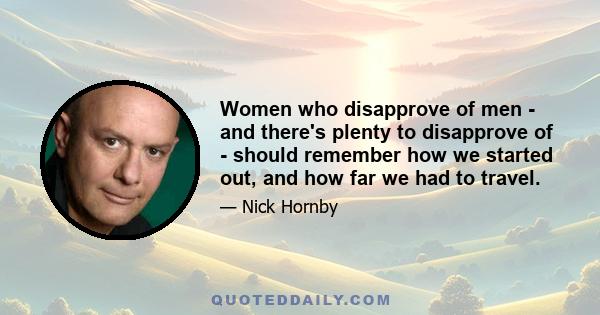 Women who disapprove of men - and there's plenty to disapprove of - should remember how we started out, and how far we had to travel.