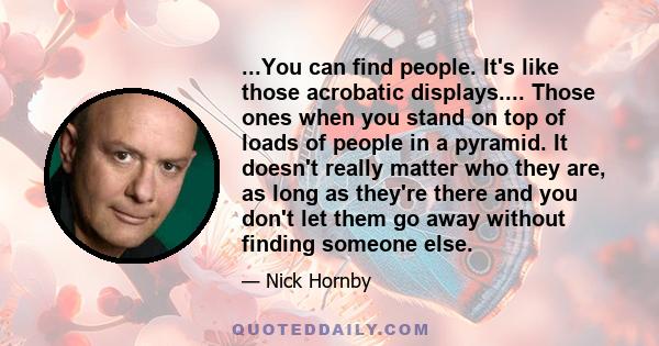 ...You can find people. It's like those acrobatic displays.... Those ones when you stand on top of loads of people in a pyramid. It doesn't really matter who they are, as long as they're there and you don't let them go