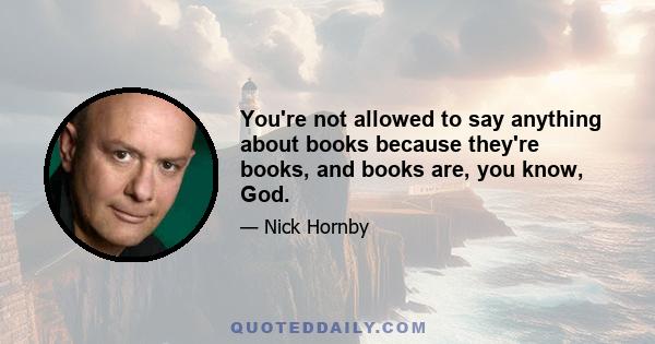 You're not allowed to say anything about books because they're books, and books are, you know, God.