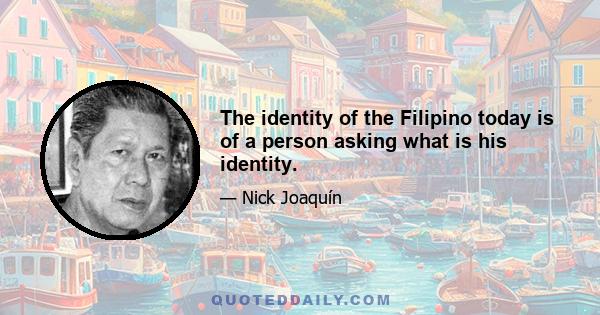 The identity of the Filipino today is of a person asking what is his identity.