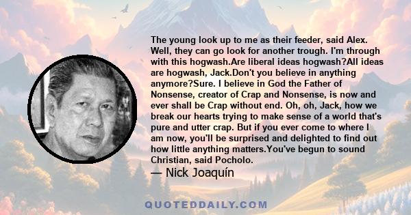 The young look up to me as their feeder, said Alex. Well, they can go look for another trough. I'm through with this hogwash.Are liberal ideas hogwash?All ideas are hogwash, Jack.Don't you believe in anything