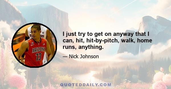 I just try to get on anyway that I can, hit, hit-by-pitch, walk, home runs, anything.