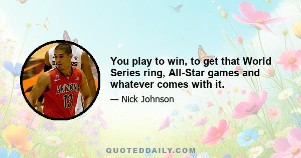 You play to win, to get that World Series ring, All-Star games and whatever comes with it.