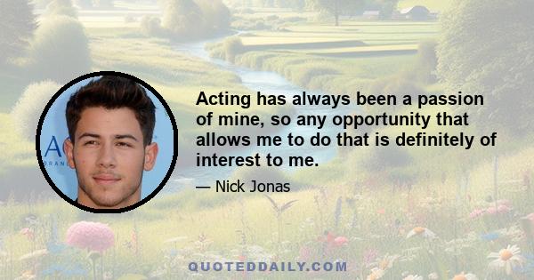 Acting has always been a passion of mine, so any opportunity that allows me to do that is definitely of interest to me.