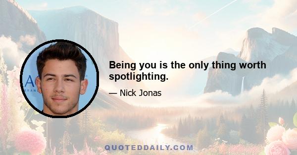 Being you is the only thing worth spotlighting.