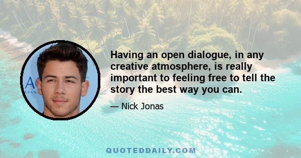 Having an open dialogue, in any creative atmosphere, is really important to feeling free to tell the story the best way you can.