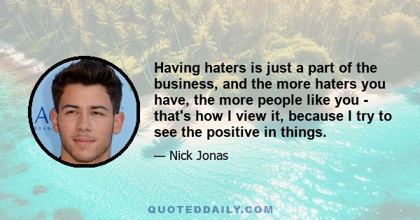 Having haters is just a part of the business, and the more haters you have, the more people like you - that's how I view it, because I try to see the positive in things.