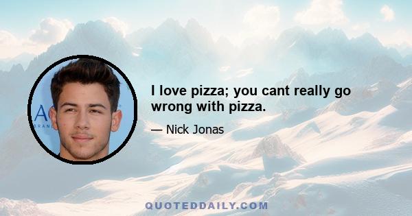 I love pizza; you cant really go wrong with pizza.