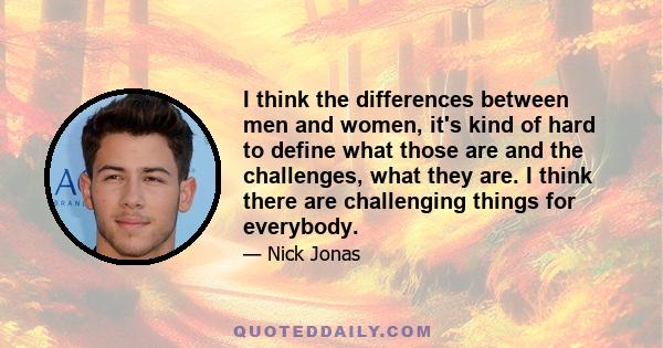 I think the differences between men and women, it's kind of hard to define what those are and the challenges, what they are. I think there are challenging things for everybody.