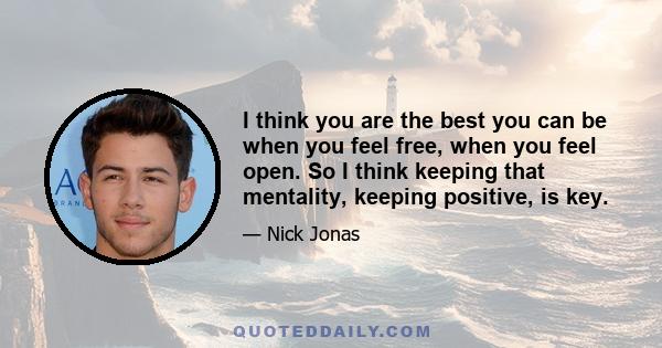 I think you are the best you can be when you feel free, when you feel open. So I think keeping that mentality, keeping positive, is key.