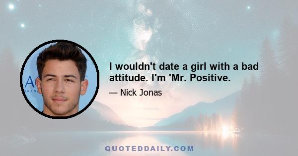 I wouldn't date a girl with a bad attitude. I'm 'Mr. Positive.