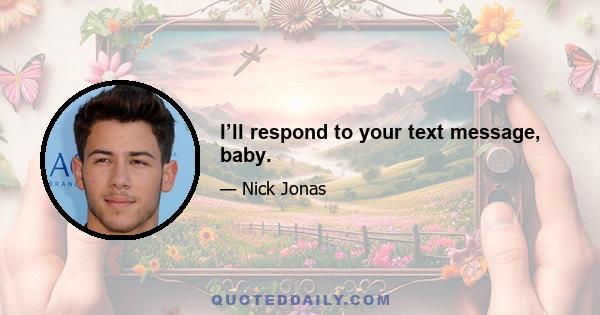 I’ll respond to your text message, baby.