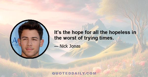 It's the hope for all the hopeless in the worst of trying times.