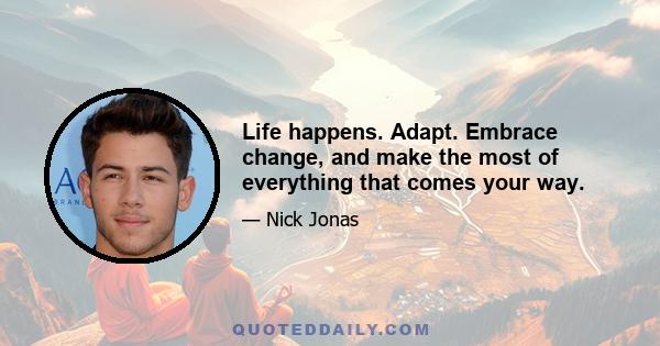 Life happens. Adapt. Embrace change, and make the most of everything that comes your way.