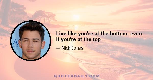 Live like you're at the bottom, even if you're at the top