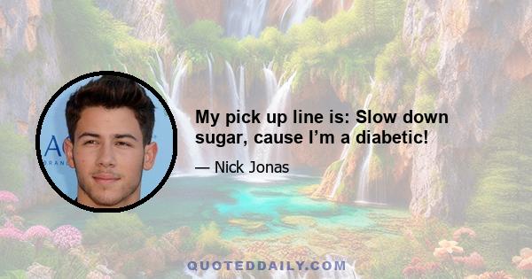 My pick up line is: Slow down sugar, cause I’m a diabetic!