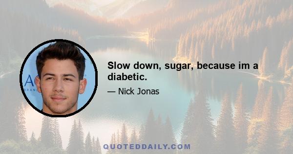 Slow down, sugar, because im a diabetic.