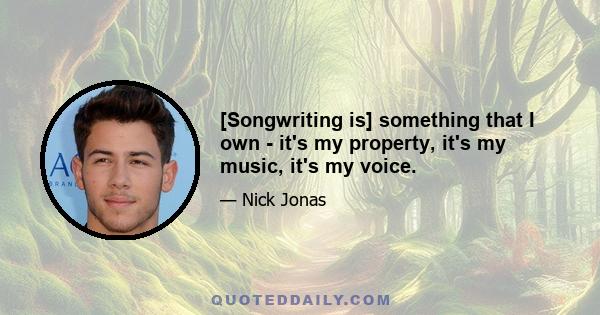 [Songwriting is] something that I own - it's my property, it's my music, it's my voice.