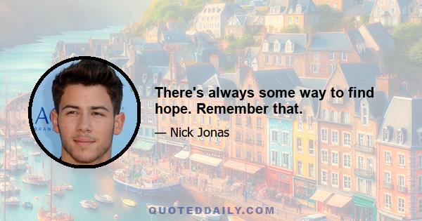 There's always some way to find hope. Remember that.