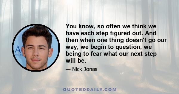 You know, so often we think we have each step figured out. And then when one thing doesn't go our way, we begin to question, we being to fear what our next step will be.