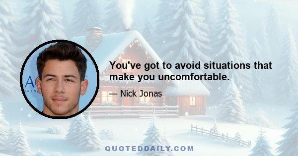 You've got to avoid situations that make you uncomfortable.