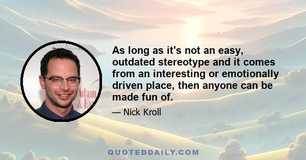 As long as it's not an easy, outdated stereotype and it comes from an interesting or emotionally driven place, then anyone can be made fun of.