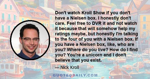 Don't watch Kroll Show if you don't have a Nielsen box. I honestly don't care. Feel free to DVR it and not watch it because that will somehow help my ratings maybe, but honestly I'm talking to the four of you with a