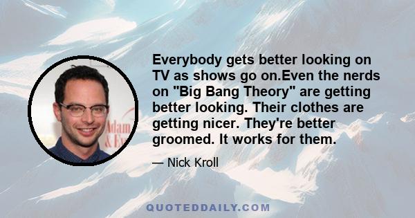 Everybody gets better looking on TV as shows go on.Even the nerds on Big Bang Theory are getting better looking. Their clothes are getting nicer. They're better groomed. It works for them.